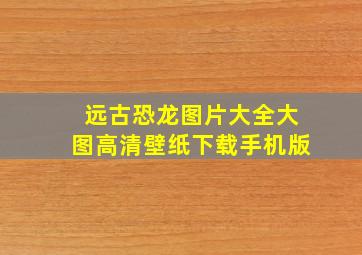 远古恐龙图片大全大图高清壁纸下载手机版