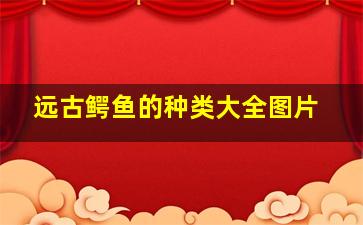 远古鳄鱼的种类大全图片