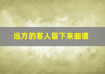 远方的客人留下来曲谱