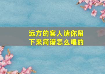 远方的客人请你留下来简谱怎么唱的