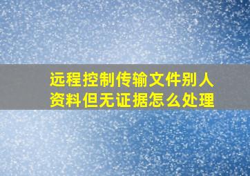 远程控制传输文件别人资料但无证据怎么处理