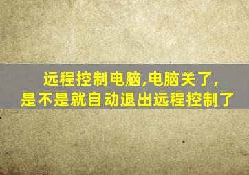 远程控制电脑,电脑关了,是不是就自动退出远程控制了