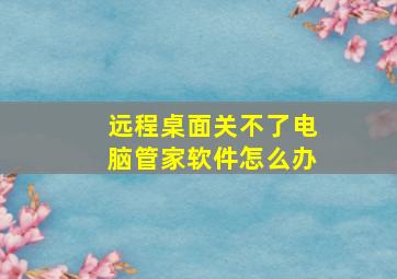 远程桌面关不了电脑管家软件怎么办