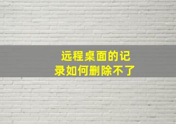 远程桌面的记录如何删除不了