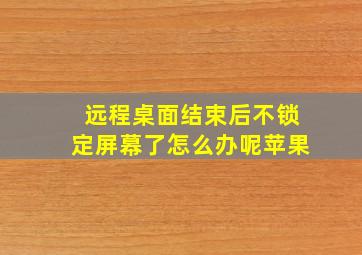 远程桌面结束后不锁定屏幕了怎么办呢苹果