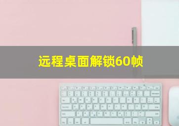 远程桌面解锁60帧