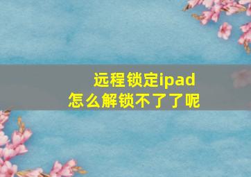 远程锁定ipad怎么解锁不了了呢