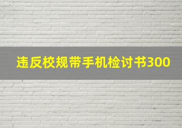 违反校规带手机检讨书300