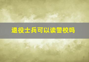 退役士兵可以读警校吗