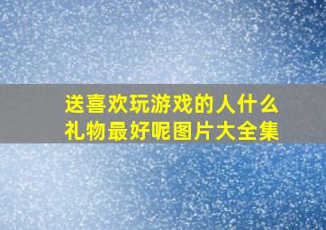 送喜欢玩游戏的人什么礼物最好呢图片大全集