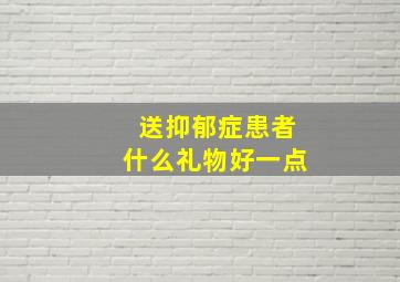 送抑郁症患者什么礼物好一点