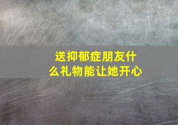 送抑郁症朋友什么礼物能让她开心