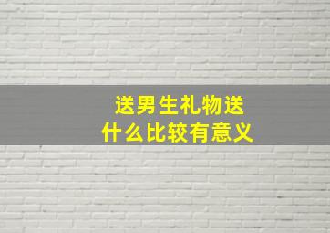 送男生礼物送什么比较有意义