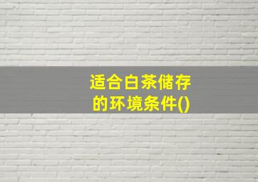 适合白茶储存的环境条件()