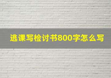 逃课写检讨书800字怎么写