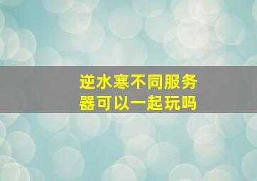 逆水寒不同服务器可以一起玩吗