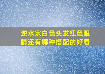 逆水寒白色头发红色眼睛还有哪种搭配的好看