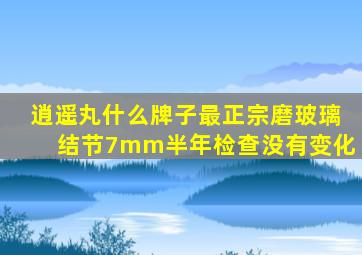 逍遥丸什么牌子最正宗磨玻璃结节7mm半年检查没有变化
