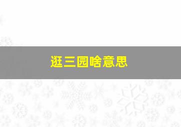 逛三园啥意思