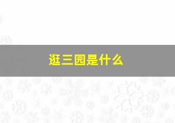 逛三园是什么