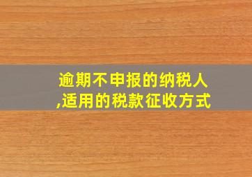 逾期不申报的纳税人,适用的税款征收方式