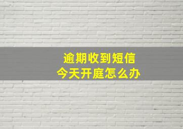 逾期收到短信今天开庭怎么办