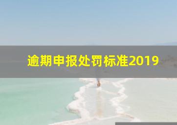 逾期申报处罚标准2019