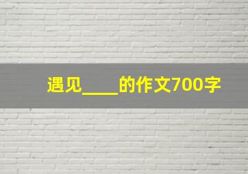 遇见____的作文700字