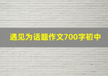 遇见为话题作文700字初中