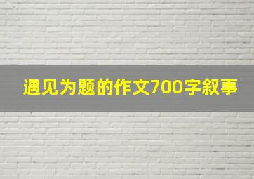 遇见为题的作文700字叙事