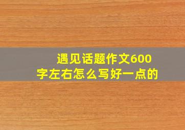 遇见话题作文600字左右怎么写好一点的