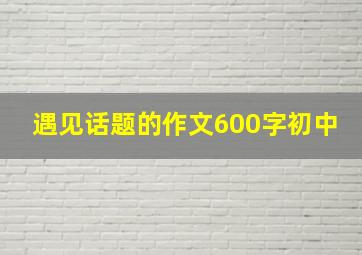 遇见话题的作文600字初中