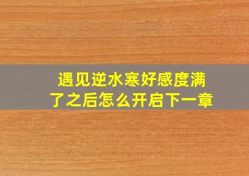 遇见逆水寒好感度满了之后怎么开启下一章