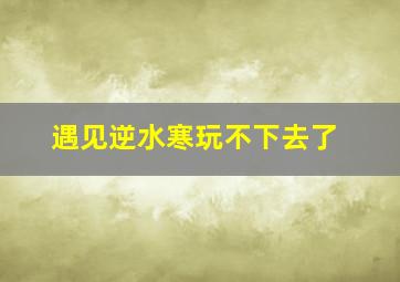 遇见逆水寒玩不下去了