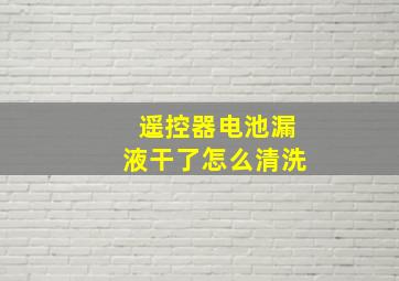 遥控器电池漏液干了怎么清洗