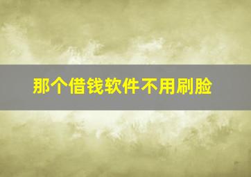 那个借钱软件不用刷脸