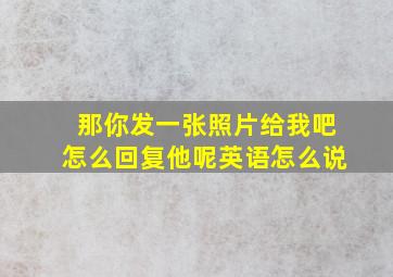 那你发一张照片给我吧怎么回复他呢英语怎么说