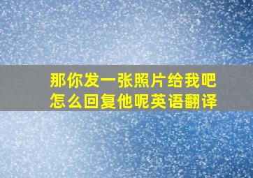 那你发一张照片给我吧怎么回复他呢英语翻译