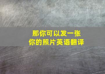 那你可以发一张你的照片英语翻译