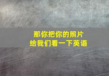 那你把你的照片给我们看一下英语