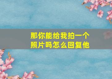 那你能给我拍一个照片吗怎么回复他