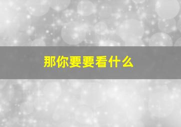 那你要要看什么