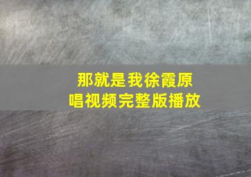 那就是我徐霞原唱视频完整版播放