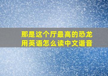 那是这个厅最高的恐龙用英语怎么读中文谐音