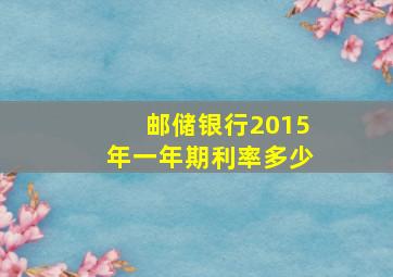 邮储银行2015年一年期利率多少