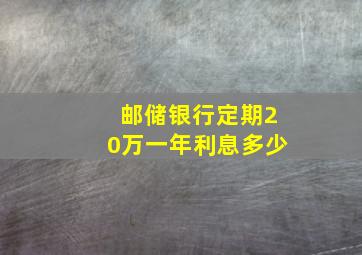 邮储银行定期20万一年利息多少