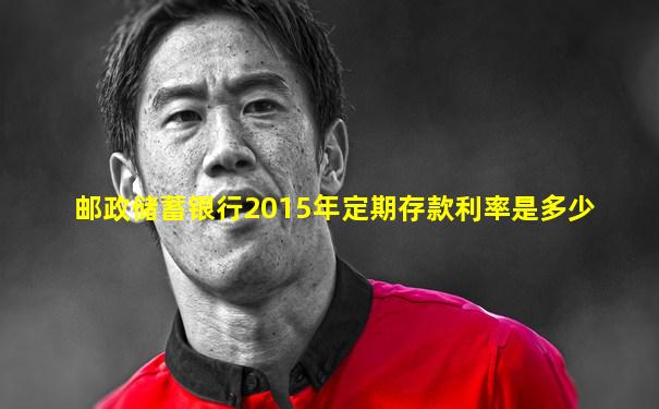 邮政储蓄银行2015年定期存款利率是多少