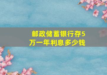 邮政储蓄银行存5万一年利息多少钱