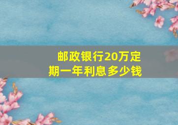 邮政银行20万定期一年利息多少钱