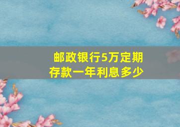 邮政银行5万定期存款一年利息多少